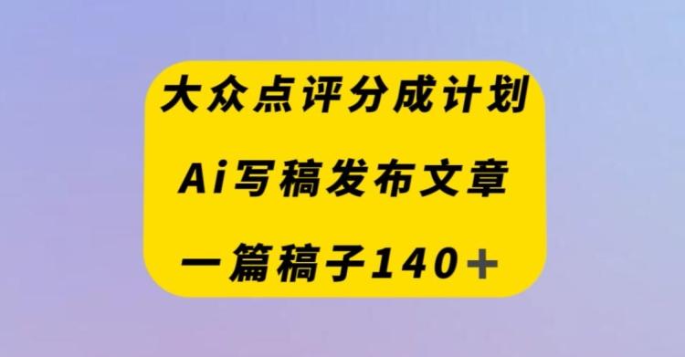 大众点评创作者分成计划，AI写稿发布文章，一篇文章收益140＋-伏羲SAAS