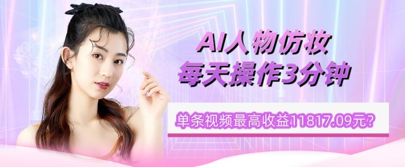 1个学员AI人物仿妆，每天操作3分钟，单条视频最高收益11817.09元？-伏羲SAAS
