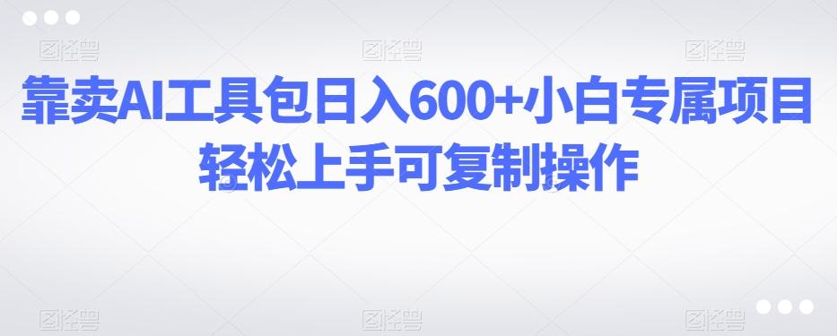 靠卖AI工具包日入600+小白专属项目轻松上手可复制操作-伏羲SAAS
