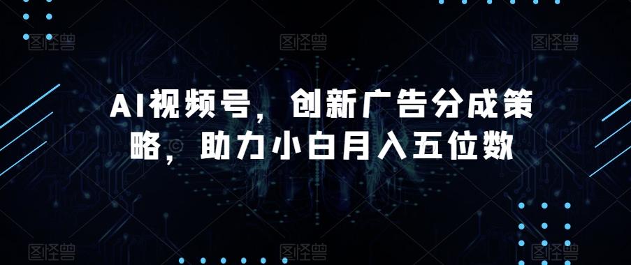 AI视频号，创新广告分成策略，助力小白月入五位数【揭秘】-伏羲SAAS