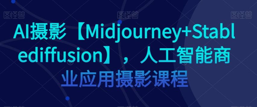 AI摄影【Midjourney+Stablediffusion】，人工智能商业应用摄影课程-伏羲SAAS