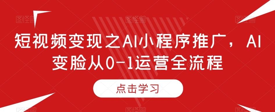 短视频变现之AI小程序推广，AI变脸从0-1运营全流程-伏羲SAAS