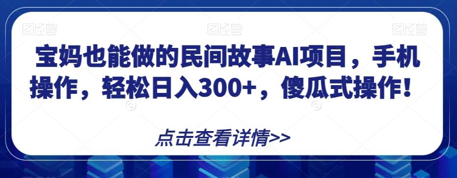 宝妈也能做的民间故事AI项目，手机操作，轻松日入300+，傻瓜式操作！【揭秘】-伏羲SAAS