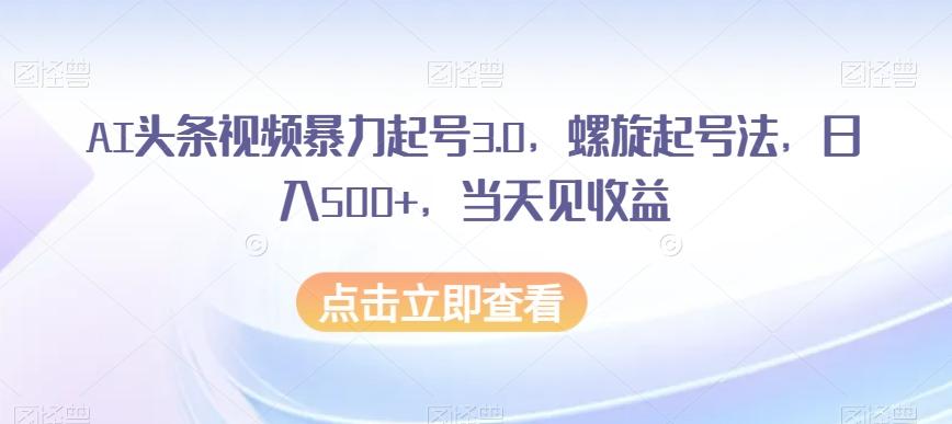AI头条视频暴力起号3.0，螺旋起号法，日入500+，当天见收益【揭秘】-伏羲SAAS