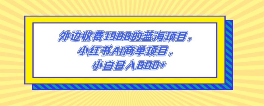 外边收费1988的蓝海项目，小红书AI商单项目，小白日入800+-伏羲SAAS