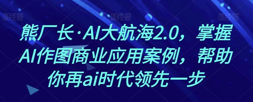 熊厂长·AI大航海2.0,掌握AI作图商业应用案例,帮助你再ai时代领先一步-伏羲SAAS