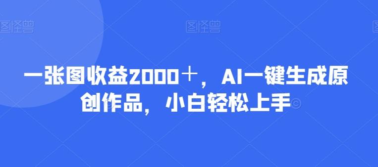 一张图收益2000＋，AI一键生成原创作品，小白轻松上手-伏羲SAAS
