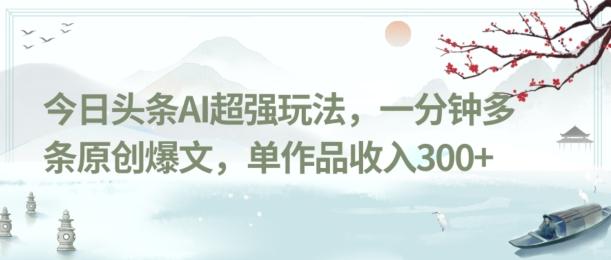 今日头条AI超强玩法，一分钟多条原创爆文，单作品收入300+-伏羲SAAS