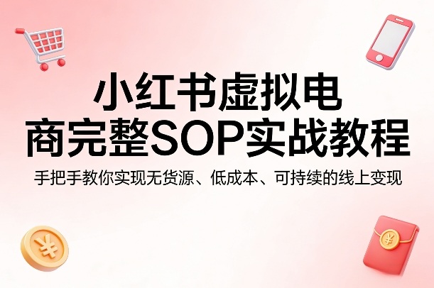 小红书虚拟电商完整SOP实战教程,手把手教你,实现无货源、低成本、可持续的线上变现-伏羲SAAS